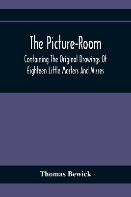 The Picture-Room: Containing The Original Drawings Of Eighteen Little Masters And Misses: To Which Is Added, Moral And Historical Explanations book