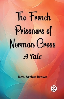 The French Prisoners of Norman Cross A Tale by Arthur Brown