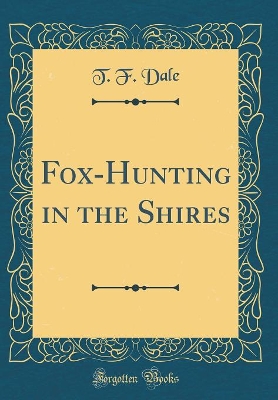 Fox-Hunting in the Shires (Classic Reprint) by T. F. Dale