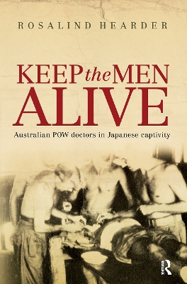 Keep the Men Alive: Australian POW doctors in Japanese captivity by Rosalind Hearder
