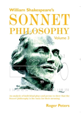 William Shakespeare's Sonnet Philosophy, Volume 3: An analysis of individual plays and poems to show that the Sonnet philosophy is the basis for their meaning book