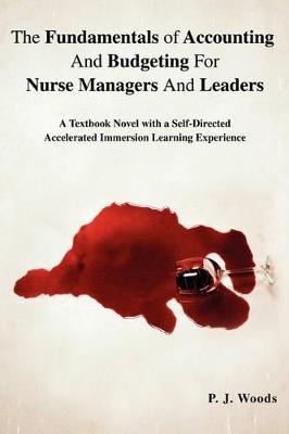The Fundamentals of Accounting And Budgeting For Nurse Managers And Leaders: A Textbook Novel with a Self-Directed Accelerated Immersion Learning Experience by P J Woods
