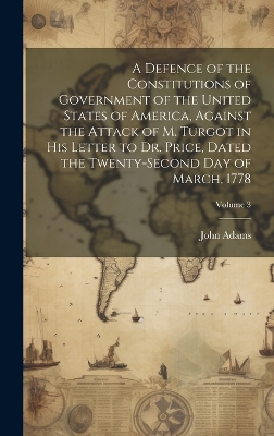A Defence of the Constitutions of Government of the United States of America, Against the Attack of M. Turgot in His Letter to Dr. Price, Dated the Twenty-Second Day of March, 1778; Volume 3 by John Adams