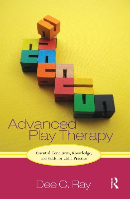 Advanced Play Therapy: Essential Conditions, Knowledge, and Skills for Child Practice book