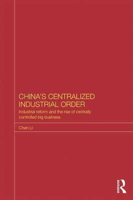 China's Centralized Industrial Order: Industrial Reform and the Rise of Centrally Controlled Big Business by Chen Li