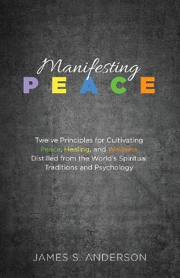 Manifesting Peace: Twelve Principles for Cultivating Peace, Healing, and Wellness Distilled from the World's Spiritual Traditions and Psychology book