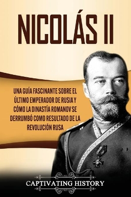 Nicolás II: Una guía fascinante sobre el último emperador de Rusia y cómo la dinastía Romanov se derrumbó como resultado de la revolución rusa by Captivating History