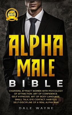 Alpha Male Bible: Charisma. Attract Women with Psychology of Attraction. Art of Confidence. Self Hypnosis. Art of Body Language. Small Talk, Eye Contact. Habits & Self-Discipline of a Real Alpha Man by Dale Wayne