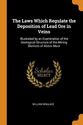 The Laws Which Regulate the Deposition of Lead Ore in Veins: Illustrated by an Examination of the Geological Structure of the Mining Districts of Alston Moor book
