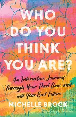 Who Do You Think You Are?: An Interactive Journey Through Your Past Lives and into Your Best Future by Michelle Brock