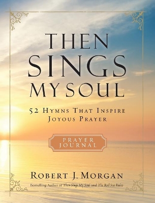 Then Sings My Soul Prayer Journal: 52 Hymns that Inspire Joyous Prayer by Robert J. Morgan