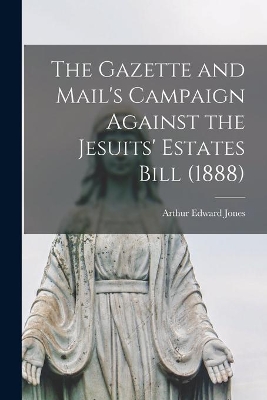 The Gazette and Mail's Campaign Against the Jesuits' Estates Bill (1888) [microform] book