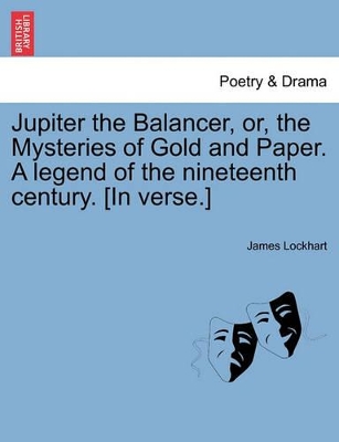 Jupiter the Balancer, Or, the Mysteries of Gold and Paper. a Legend of the Nineteenth Century. [In Verse.] book