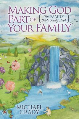 Making God Part of Your Family: The Family Bible Study Book by Michael Grady