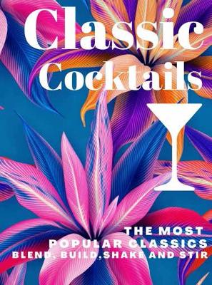 Classic Cocktails: The Most Popular Classics. Blend, Build, Shake and Stir book