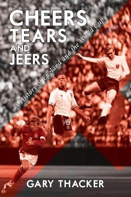 Cheers, Tears and Jeers: A History of England and the World Cup by Gary Thacker