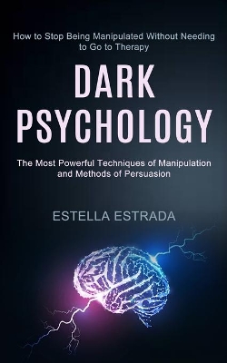 Dark Psychology: How to Stop Being Manipulated Without Needing to Go to Therapy (The Most Powerful Techniques of Manipulation and Methods of Persuasion) book
