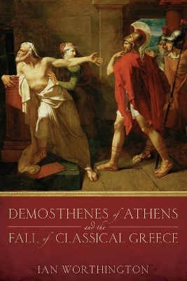 Demosthenes of Athens and the Fall of Classical Greece by Ian Worthington