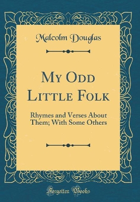 My Odd Little Folk: Rhymes and Verses About Them; With Some Others (Classic Reprint) book