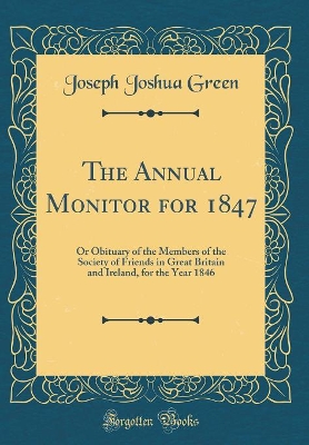 The Annual Monitor for 1847: Or Obituary of the Members of the Society of Friends in Great Britain and Ireland, for the Year 1846 (Classic Reprint) by Joseph Joshua Green