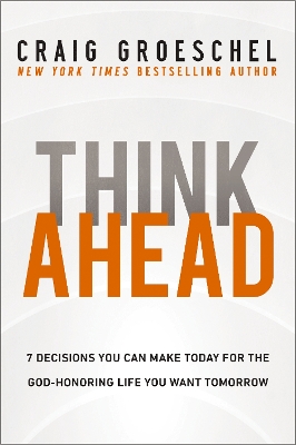 Think Ahead: 7 Decisions You Can Make Today for the God-Honoring Life You Want Tomorrow by Craig Groeschel