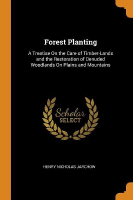 Forest Planting: A Treatise on the Care of Timber-Lands and the Restoration of Denuded Woodlands on Plains and Mountains book
