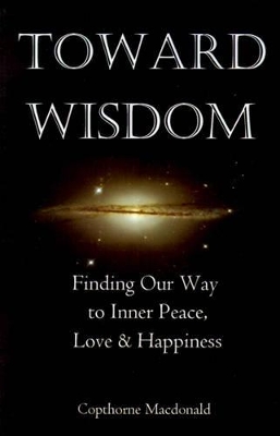 Toward Wisdom: Finding Our Way to Inner Peace, Love & Happiness by Copthorne Macdonald