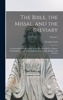 The Bible, the Missal, and the Breviary: Or, Ritualism Self-Illustrated in the Liturgical Books of Rome, Containing the Text of the Entire Roman Missal, Rubrics, and Prefaces; Volume 2 by George Lewis