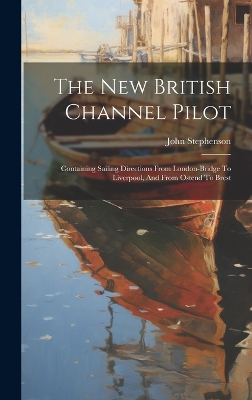 The New British Channel Pilot: Containing Sailing Directions From London-bridge To Liverpool, And From Ostend To Brest by John Stephenson