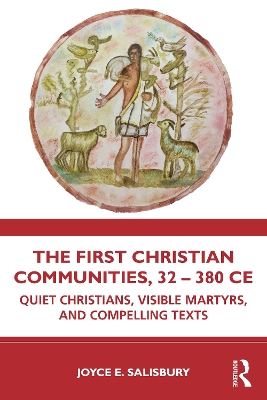 The First Christian Communities, 32 - 380 CE: Quiet Christians, Visible Martyrs, and Compelling Texts by Joyce E. Salisbury