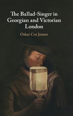 The Ballad-Singer in Georgian and Victorian London by Oskar Cox Jensen