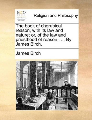 The Book of Cherubical Reason, with Its Law and Nature; Or, of the Law and Priesthood of Reason: By James Birch. book