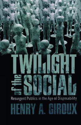 Twilight of the Social: Resurgent Politics in an Age of Disposability by Henry A. Giroux