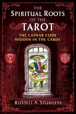 The Spiritual Roots of the Tarot: The Cathar Code Hidden in the Cards by Russell A. Sturgess