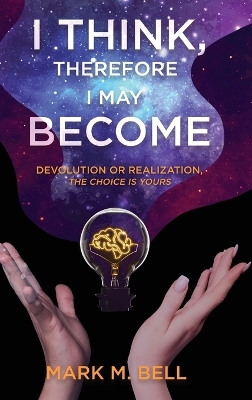 I Think, Therefore I May Become: Devolution or Realization, the Choice is Yours by Mark M Bell