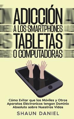 Adicción a los Smartphones, Tabletas o Computadoras: Cómo Evitar que los Móviles y Otros Aparatos Eléctronicos tengan Dominio Absoluto sobre Nuestras Vidas book