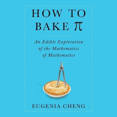 How to Bake Pi: An Edible Exploration of the Mathematics of Mathematics by Eugenia Cheng