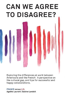 Can We Agree to Disagree: Exploring the differences at work between Americans and the French: A cross-cultural perspective on the gap between the Hexagon and the U.S., and tips for successful and happy collaborations. book