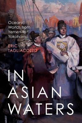 In Asian Waters: Oceanic Worlds from Yemen to Yokohama by Eric Tagliacozzo