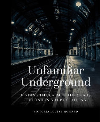 Unfamiliar Underground: Finding the Calm in the Chaos of London's Tube Stations book