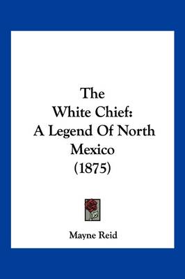 The White Chief: A Legend Of North Mexico (1875) book