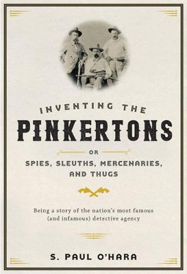 Inventing the Pinkertons; or, Spies, Sleuths, Mercenaries, and Thugs book