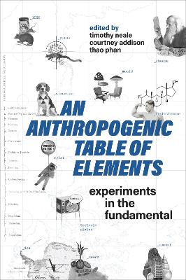 An Anthropogenic Table of Elements: Experiments in the Fundamental by Timothy Neale