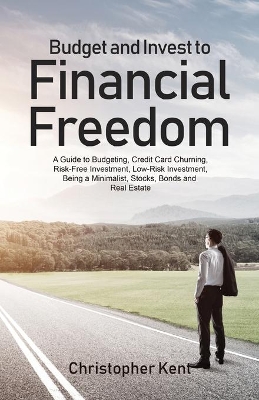 Budget and Invest to Financial Freedom: A Guide to Budgeting, Credit Card Churning, Risk-Free Investment, Low-Risk Investment, Being a Minimalist, Stocks, Bonds and Real Estate book