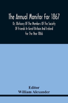 The Annual Monitor For 1867 Or, Obituary Of The Members Of The Society Of Friends In Great Britain And Ireland For The Year 1866 book