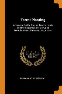 Forest Planting: A Treatise on the Care of Timber-Lands and the Restoration of Denuded Woodlands on Plains and Mountains by Henry Nicholas Jarchow