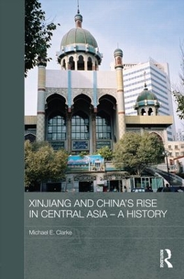 Xinjiang and China's Rise in Central Asia - A History by Michael E. Clarke