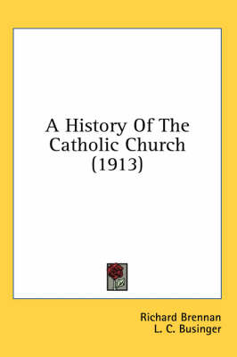 A History Of The Catholic Church (1913) by Richard Brennan