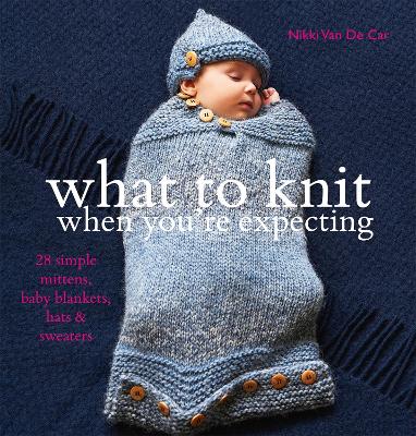 What to Knit When You're Expecting by Nikki Van de Car