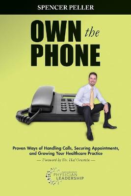 Own the Phone: Proven Ways of Handling Calls, Securing Appointments, and Growing Your Healthcare Practice book